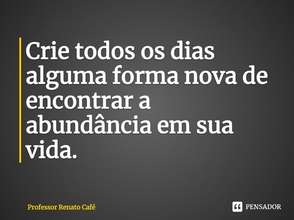 ⁠Crie todos os dias alguma forma nova de encontrar a abundância em sua vida.... Frase de Professor Renato Café.