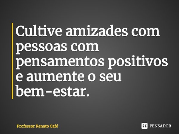 ⁠Cultive amizades com pessoas com pensamentos positivos e aumente o seu bem-estar.... Frase de Professor Renato Café.