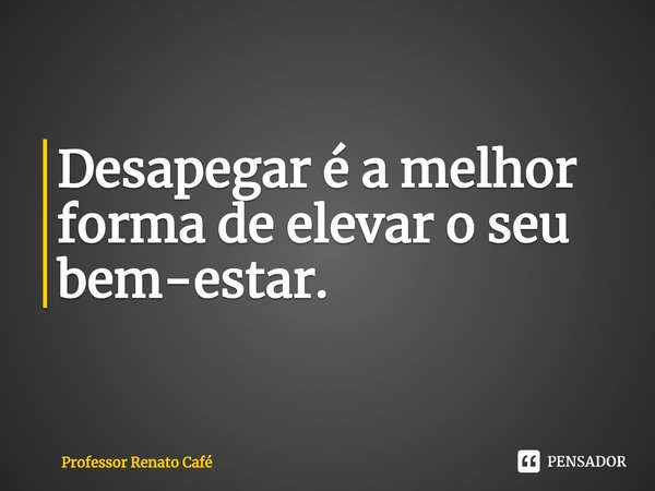 ⁠Desapegar é a melhor forma de elevar o seu bem-estar.... Frase de Professor Renato Café.