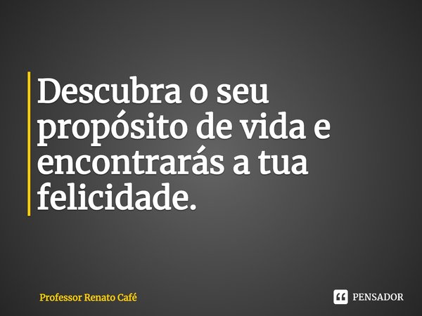 ⁠Descubra o seu propósito de vida e encontrarás a tua felicidade.... Frase de Professor Renato Café.