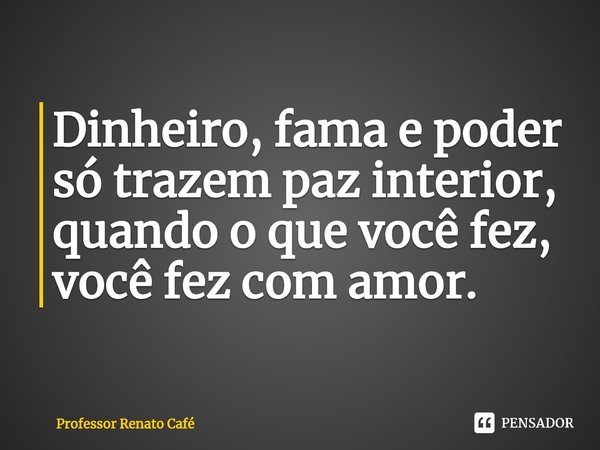⁠Dinheiro, fama e poder só trazem paz interior, quando o que você fez, você fez com amor.... Frase de Professor Renato Café.
