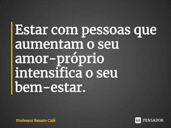 ⁠Estar com pessoas que aumentam o seu amor-próprio intensifica o seu bem-estar.... Frase de Professor Renato Café.