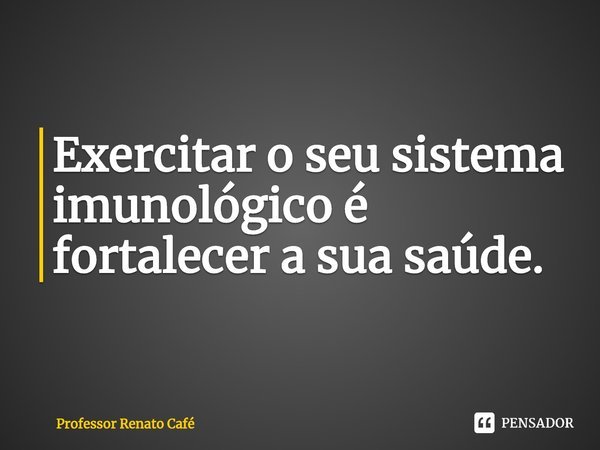 ⁠Exercitar o seu sistema imunológico é fortalecer a sua saúde.... Frase de Professor Renato Café.