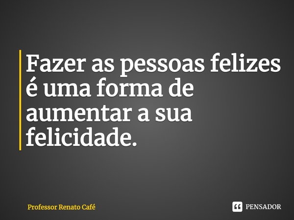 ⁠Fazer as pessoas felizes é uma forma de aumentar a sua felicidade.... Frase de Professor Renato Café.