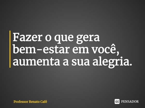 ⁠Fazer o que gera bem-estar em você, aumenta a sua alegria.... Frase de Professor Renato Café.