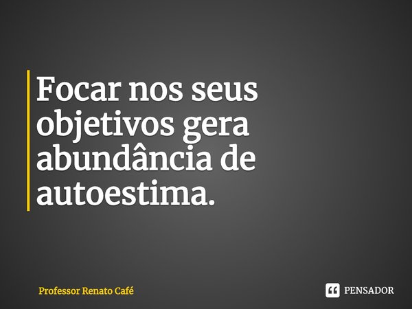 ⁠Focar nos seus objetivos gera abundância de autoestima.... Frase de Professor Renato Café.