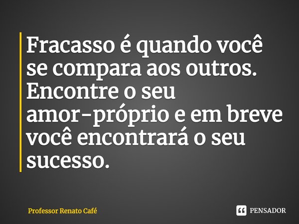 ⁠Fracasso é quando você se compara aos outros. Encontre o seu amor-próprio e em breve você encontrará o seu sucesso.... Frase de Professor Renato Café.