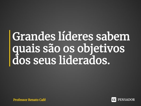 ⁠Grandes líderes sabem quais são os objetivos dos seus liderados.... Frase de Professor Renato Café.