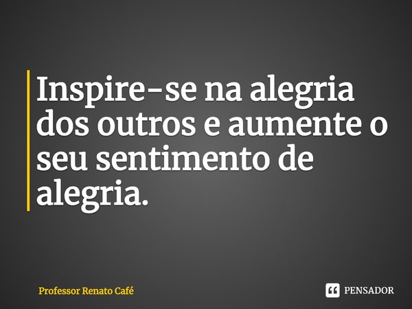 ⁠Inspire-se na alegria dos outros e aumente o seu sentimento de alegria.... Frase de Professor Renato Café.