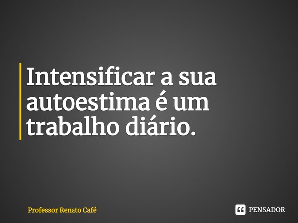 ⁠Intensificar a sua autoestima é um trabalho diário.... Frase de Professor Renato Café.