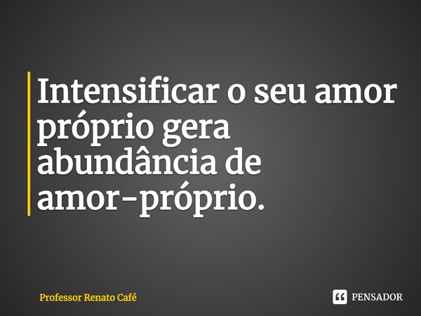 ⁠Intensificar o seu amor próprio gera abundância de amor-próprio.... Frase de Professor Renato Café.