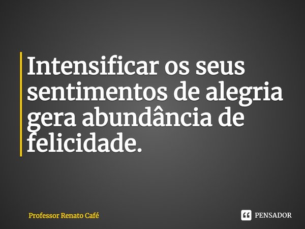 ⁠Intensificar os seus sentimentos de alegria gera abundância de felicidade.... Frase de Professor Renato Café.