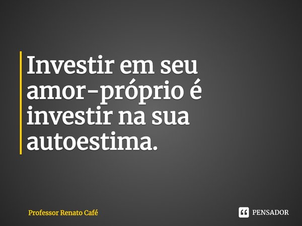 ⁠Investir em seu amor-próprio é investir na sua autoestima.... Frase de Professor Renato Café.