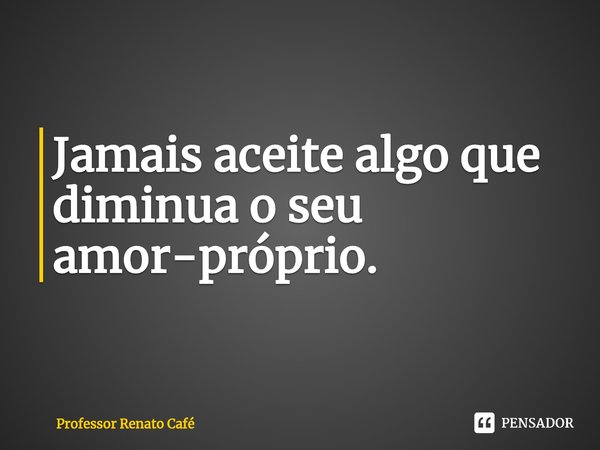 ⁠Jamais aceite algo que diminua o seu amor-próprio.... Frase de Professor Renato Café.