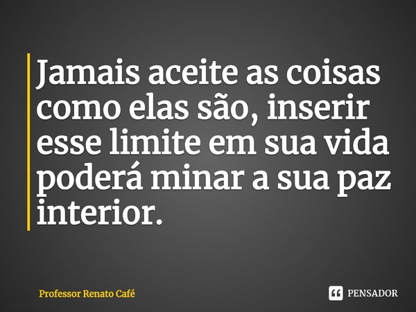 ⁠Jamais aceite as coisas como elas são, inserir esse limite em sua vida poderá minar a sua paz interior.... Frase de Professor Renato Café.