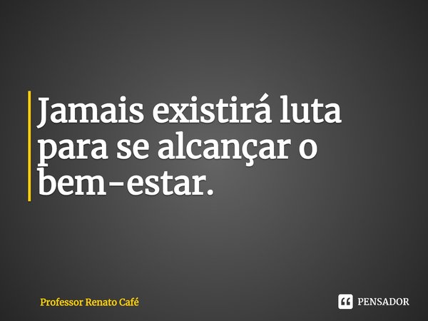 ⁠Jamais existirá luta para se alcançar o bem-estar.... Frase de Professor Renato Café.