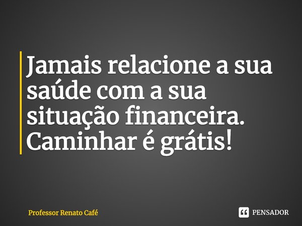 ⁠Jamais relacione a sua saúde com a sua situação financeira. Caminhar é grátis!... Frase de Professor Renato Café.