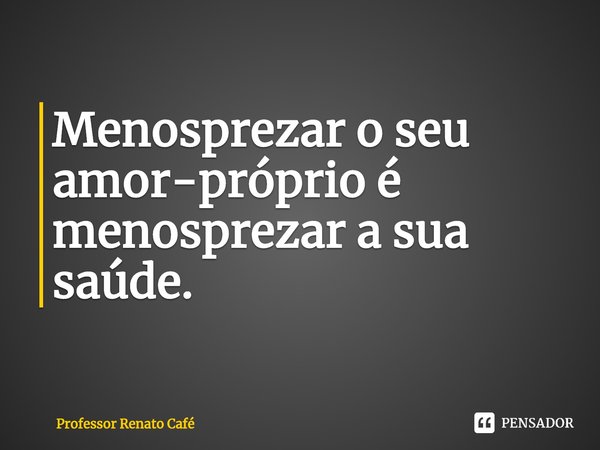 ⁠Menosprezar o seu amor-próprio é menosprezar a sua saúde.... Frase de Professor Renato Café.