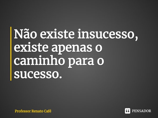 ⁠Não existe insucesso, existe apenas o caminho para o sucesso.... Frase de Professor Renato Café.