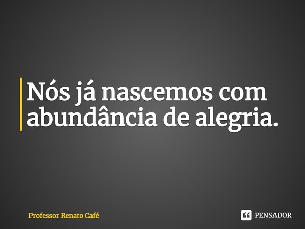 ⁠Nós já nascemos com abundância de alegria.... Frase de Professor Renato Café.