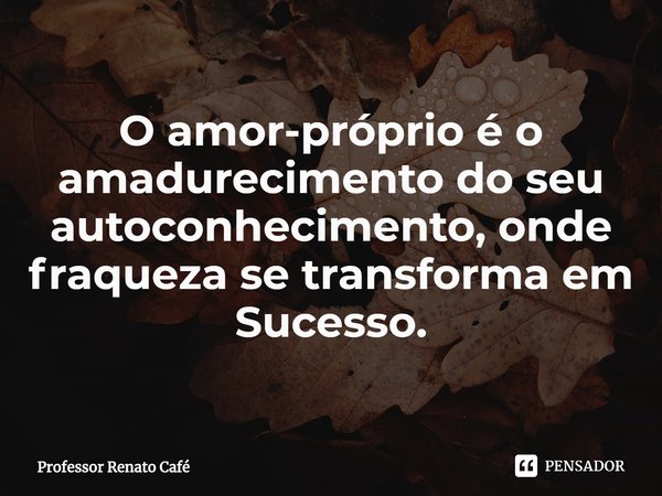 ⁠O amor-próprio é o amadurecimento do seu autoconhecimento, onde fraqueza se transforma em Sucesso.... Frase de Professor Renato Café.