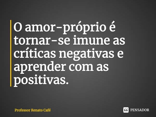 ⁠O amor-próprio é tornar-se imune as críticas negativas e aprender com as positivas.... Frase de Professor Renato Café.