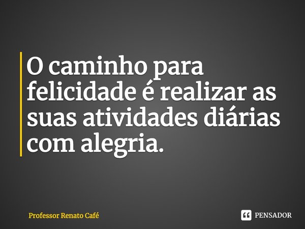 ⁠O caminho para felicidade é realizar as suas atividades diárias com alegria.... Frase de Professor Renato Café.