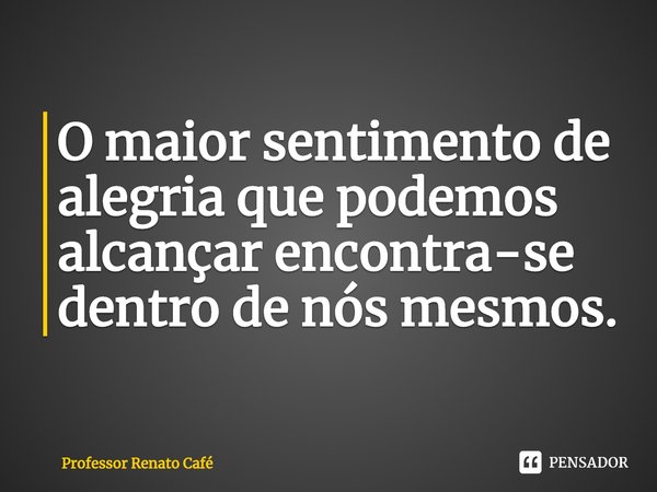 ⁠O maior sentimento de alegria que podemos alcançar encontra-se dentro de nós mesmos.... Frase de Professor Renato Café.