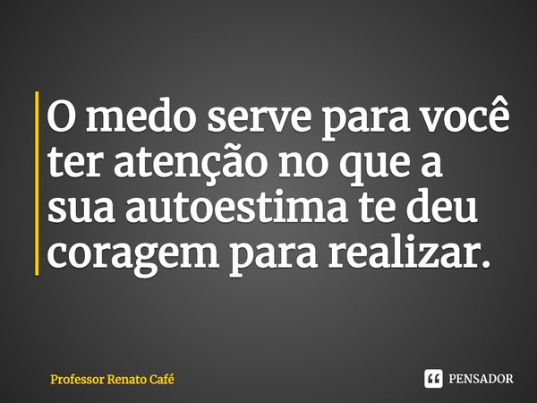⁠O medo serve para você ter atenção no que a sua autoestima te deu coragem para realizar.... Frase de Professor Renato Café.