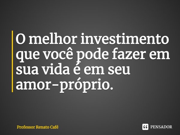 ⁠O melhor investimento que você pode fazer em sua vida é em seu amor-próprio.... Frase de Professor Renato Café.