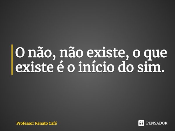 ⁠O não, não existe, o que existe é o início do sim.... Frase de Professor Renato Café.