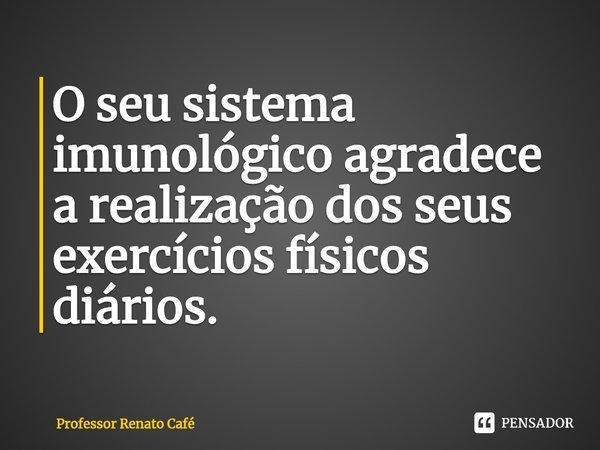 ⁠O seu sistema imunológico agradece a realização dos seus exercícios físicos diários.... Frase de Professor Renato Café.