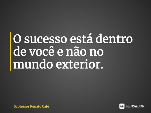⁠O sucesso está dentro de você e não no mundo exterior.... Frase de Professor Renato Café.