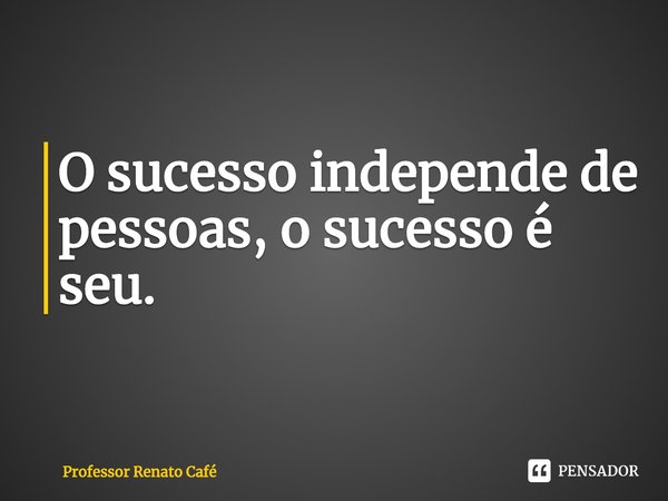 ⁠O sucesso independe de pessoas, o sucesso é seu.... Frase de Professor Renato Café.