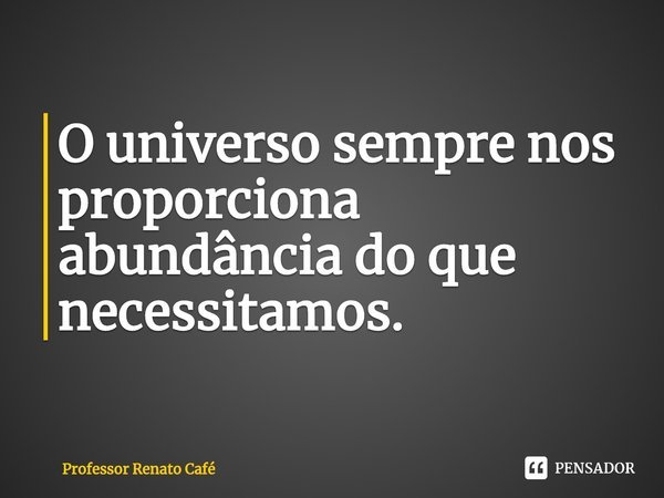 ⁠O universo sempre nos proporciona abundância do que necessitamos.... Frase de Professor Renato Café.