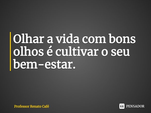 ⁠Olhar a vida com bons olhos é cultivar o seu bem-estar.... Frase de Professor Renato Café.