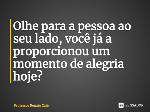 ⁠Olhe para a pessoa ao seu lado, você já a proporcionou um momento de alegria hoje?... Frase de Professor Renato Café.