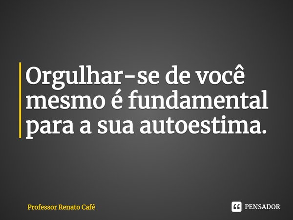 ⁠Orgulhar-se de você mesmo é fundamental para a sua autoestima.... Frase de Professor Renato Café.