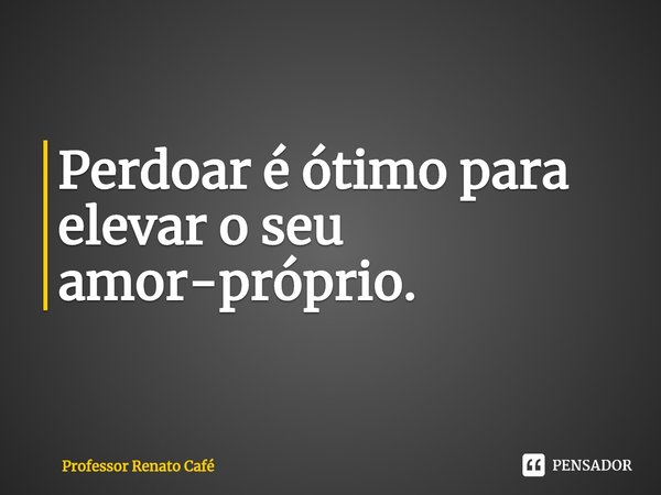 ⁠Perdoar é ótimo para elevar o seu amor-próprio.... Frase de Professor Renato Café.