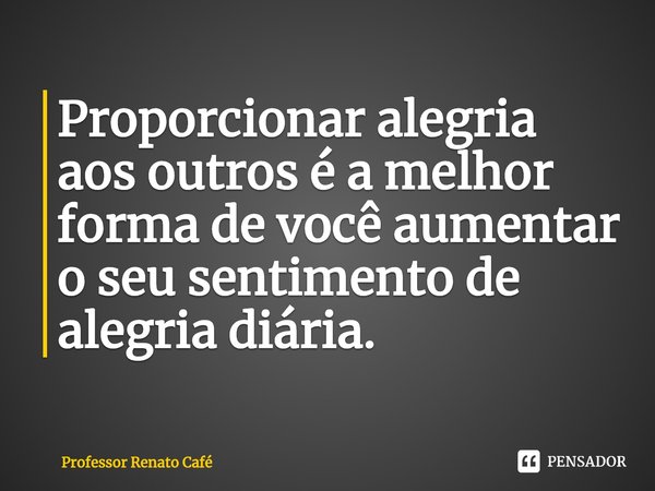 ⁠Proporcionar alegria aos outros é a melhor forma de você aumentar o seu sentimento de alegria diária.... Frase de Professor Renato Café.