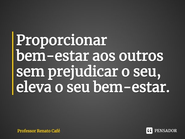 ⁠Proporcionar bem-estar aos outros sem prejudicar o seu, eleva o seu bem-estar.... Frase de Professor Renato Café.