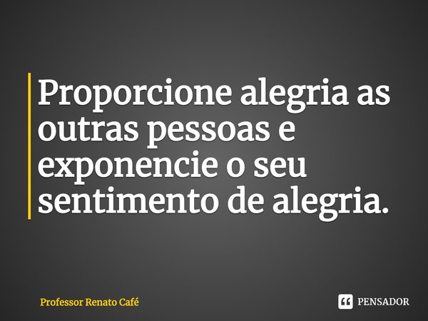 ⁠Proporcione alegria as outras pessoas e exponencie o seu sentimento de alegria.... Frase de Professor Renato Café.