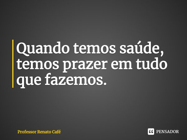 ⁠Quando temos saúde, temos prazer em tudo que fazemos.... Frase de Professor Renato Café.