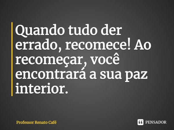 ⁠Quando tudo der errado, recomece! Ao recomeçar, você encontrará a sua paz interior.... Frase de Professor Renato Café.