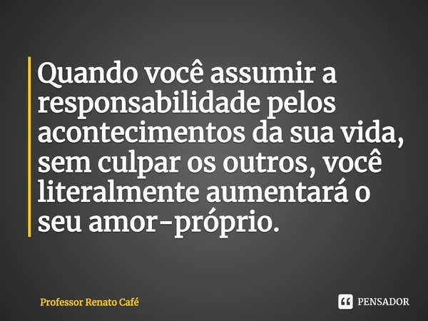 ⁠Quando você assumir a responsabilidade pelos acontecimentos da sua vida, sem culpar os outros, você literalmente aumentará o seu amor-próprio.... Frase de Professor Renato Café.