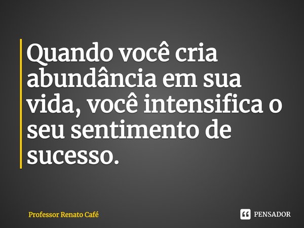 ⁠Quando você cria abundância em sua vida, você intensifica o seu sentimento de sucesso.... Frase de Professor Renato Café.