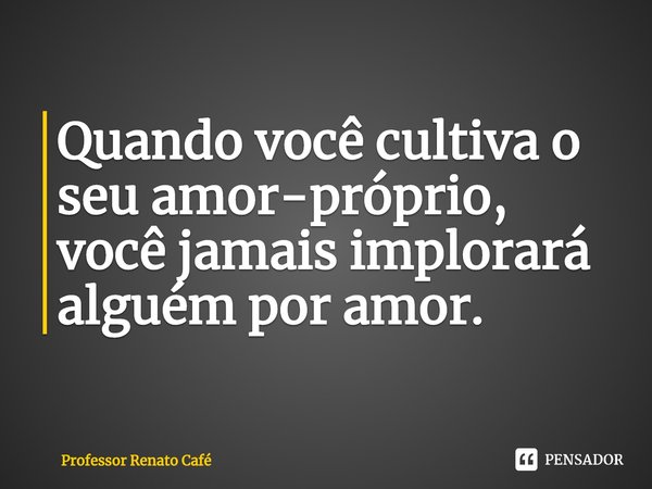 ⁠Quando você cultiva o seu amor-próprio, você jamais implorará alguém por amor.... Frase de Professor Renato Café.