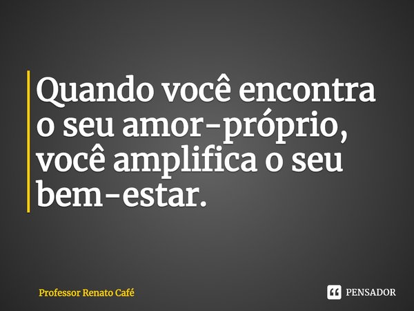 ⁠Quando você encontra o seu amor-próprio, você amplifica o seu bem-estar.... Frase de Professor Renato Café.