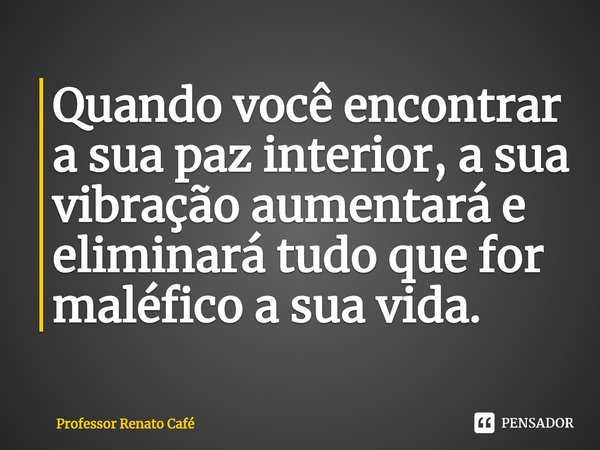 ⁠Quando você encontrar a sua paz interior, a sua vibração aumentará e eliminará tudo que for maléfico a sua vida.... Frase de Professor Renato Café.