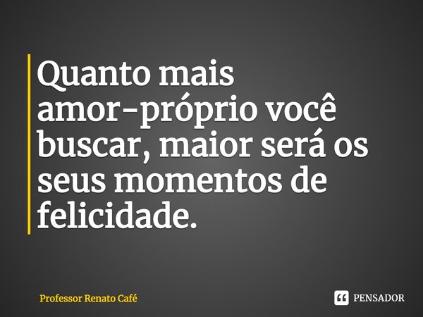 ⁠Quanto mais amor-próprio você buscar, maior será os seus momentos de felicidade.... Frase de Professor Renato Café.